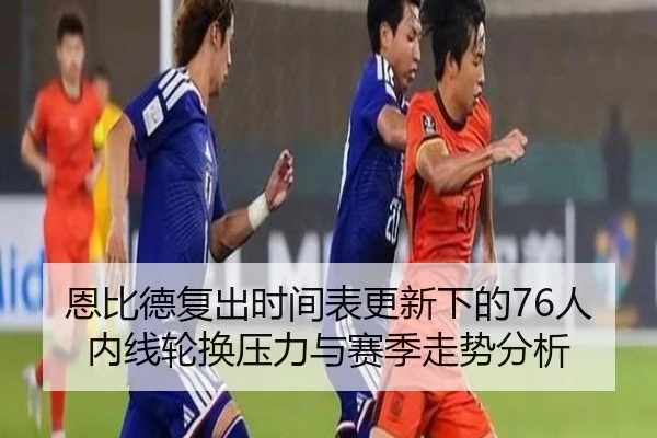 恩比德复出时间表更新下的76人内线轮换压力与赛季走势分析