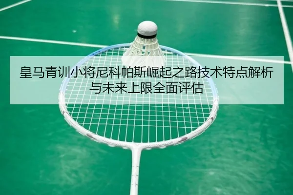 皇马青训小将尼科帕斯崛起之路技术特点解析与未来上限全面评估