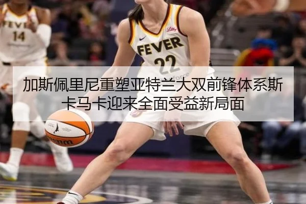加斯佩里尼重塑亚特兰大双前锋体系斯卡马卡迎来全面受益新局面
