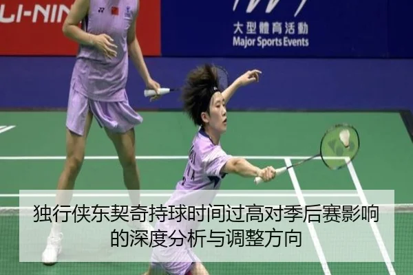 独行侠东契奇持球时间过高对季后赛影响的深度分析与调整方向