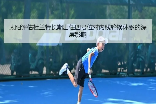 太阳评估杜兰特长期出任四号位对内线轮换体系的深层影响