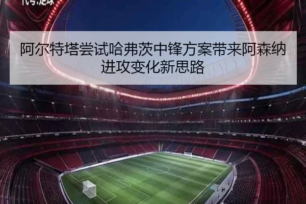 阿尔特塔尝试哈弗茨中锋方案带来阿森纳进攻变化新思路